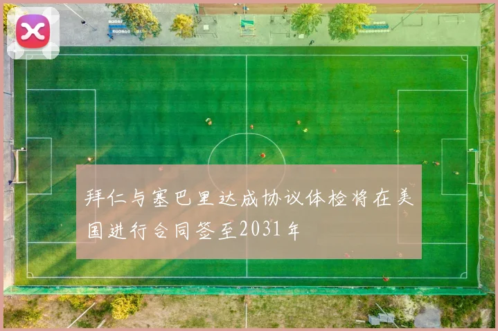 拜仁与塞巴里达成协议体检将在美国进行合同签至2031年