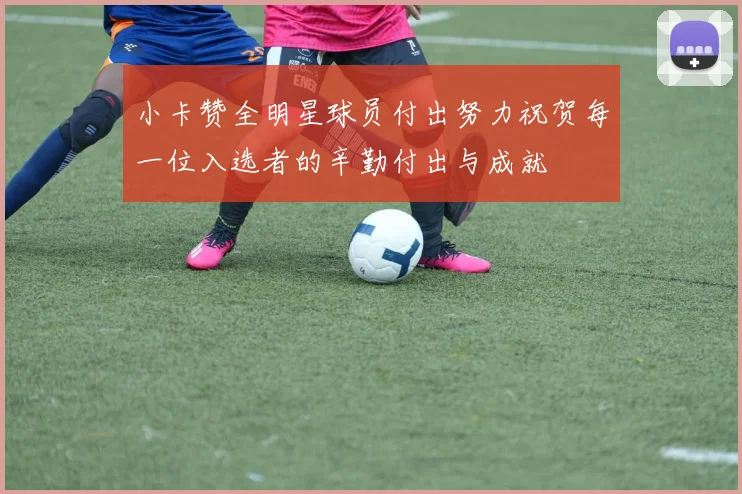 小卡赞全明星球员付出努力祝贺每一位入选者的辛勤付出与成就
