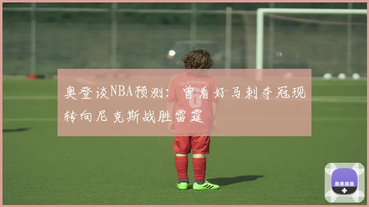 奥登谈NBA预测：曾看好马刺夺冠现转向尼克斯战胜雷霆