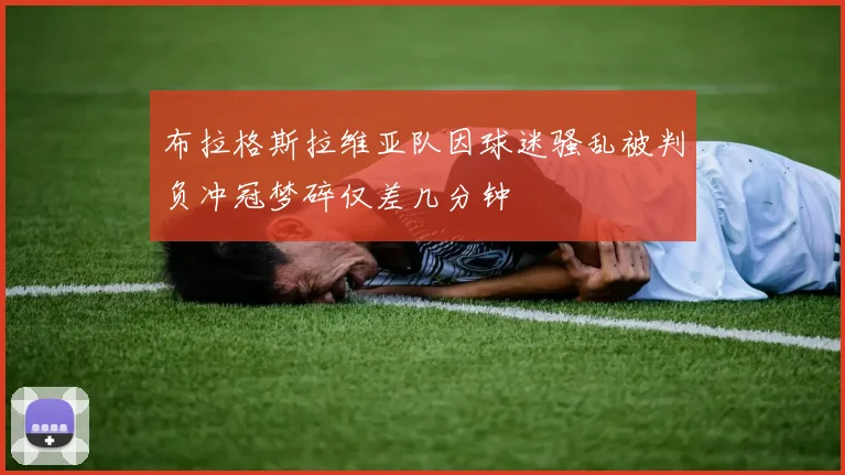 布拉格斯拉维亚队因球迷骚乱被判负冲冠梦碎仅差几分钟