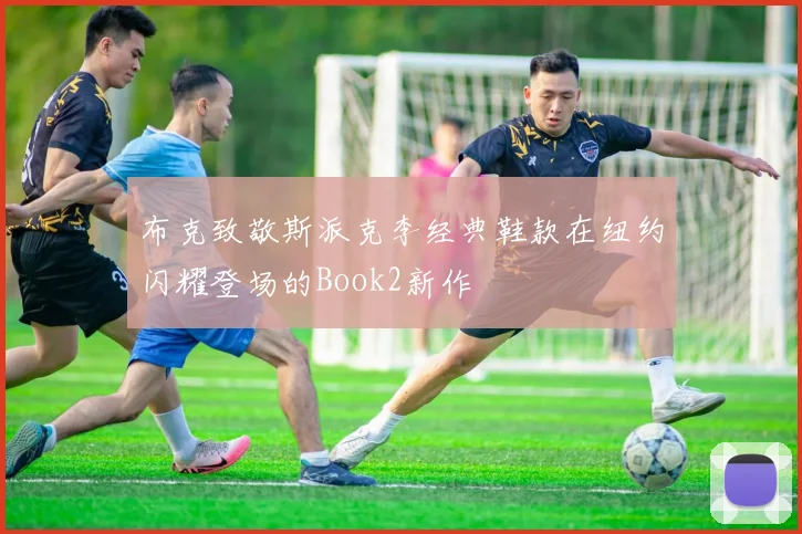布克致敬斯派克李经典鞋款在纽约闪耀登场的Book2新作