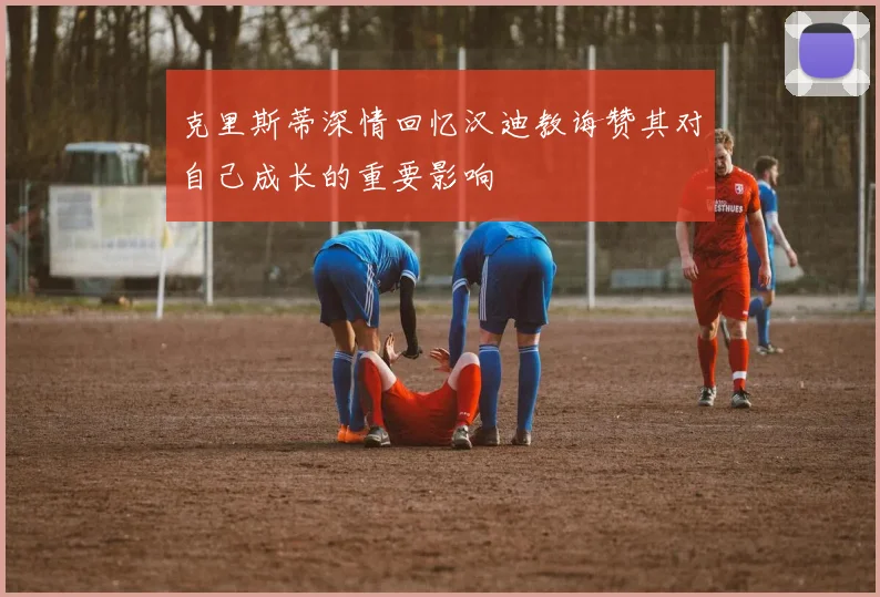 克里斯蒂深情回忆汉迪教诲赞其对自己成长的重要影响