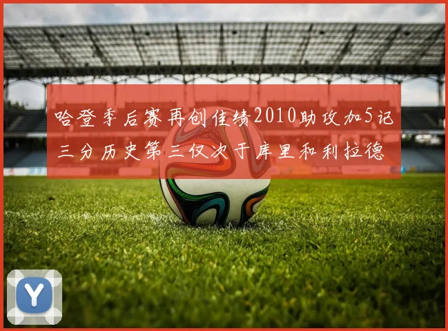 哈登季后赛再创佳绩2010助攻加5记三分历史第三仅次于库里和利拉德