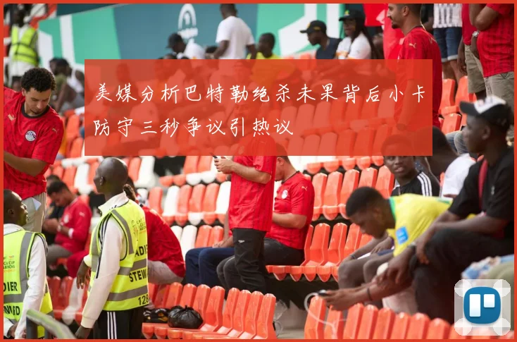 美媒分析巴特勒绝杀未果背后小卡防守三秒争议引热议