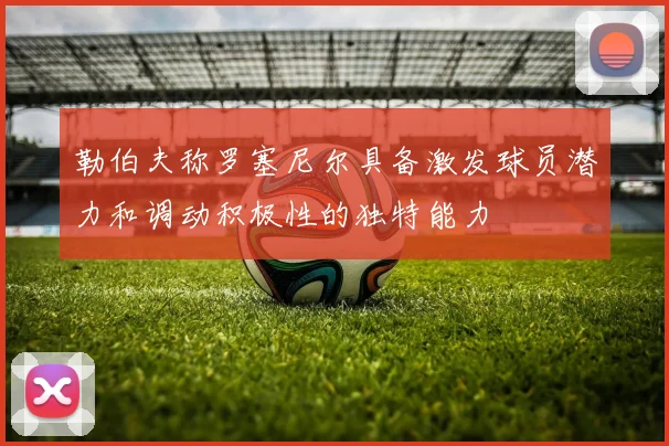 勒伯夫称罗塞尼尔具备激发球员潜力和调动积极性的独特能力