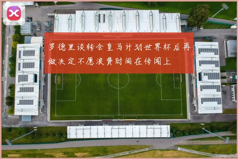 罗德里谈转会皇马计划世界杯后再做决定不愿浪费时间在传闻上