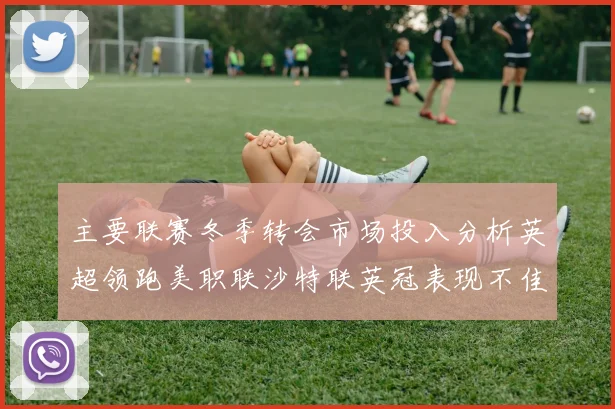 主要联赛冬季转会市场投入分析英超领跑美职联沙特联英冠表现不佳
