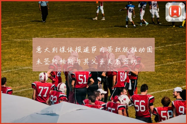 意大利媒体报道萨内蒂积极推动国米签约帕斯与其父亲关系密切