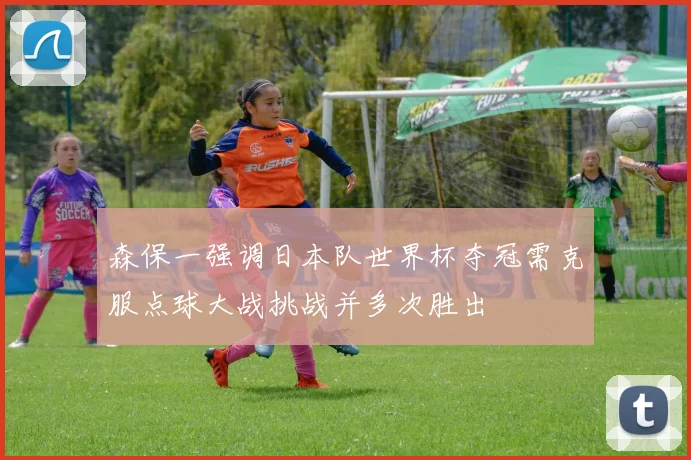 森保一强调日本队世界杯夺冠需克服点球大战挑战并多次胜出