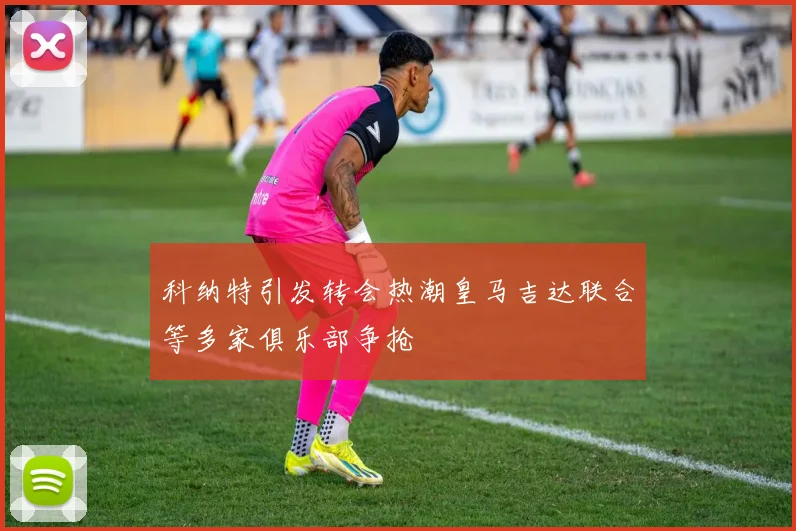 科纳特引发转会热潮皇马吉达联合等多家俱乐部争抢