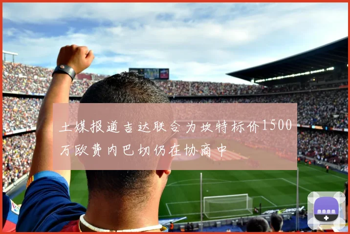 土媒报道吉达联合为坎特标价1500万欧费内巴切仍在协商中