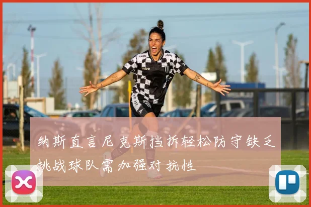 纳斯直言尼克斯挡拆轻松防守缺乏挑战球队需加强对抗性
