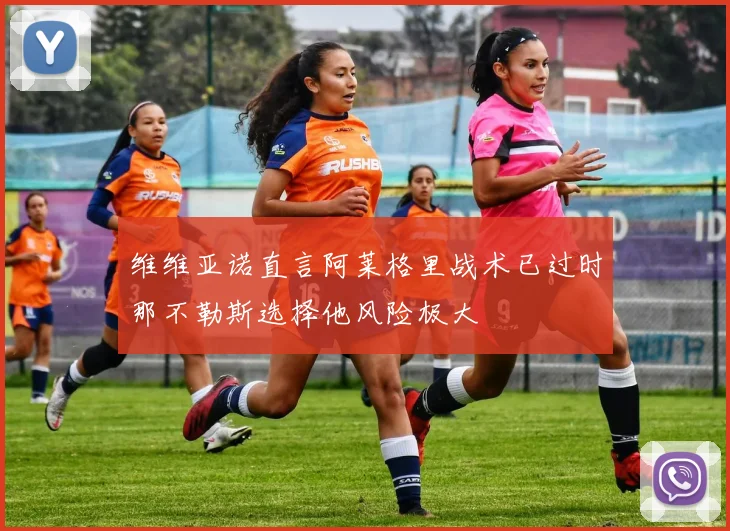 维维亚诺直言阿莱格里战术已过时那不勒斯选择他风险极大
