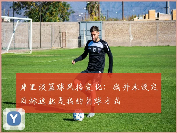 库里谈篮球风格变化：我并未设定目标这就是我的打球方式