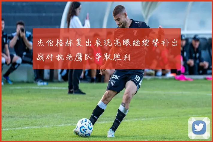 杰伦格林复出表现亮眼继续替补出战对抗老鹰队争取胜利