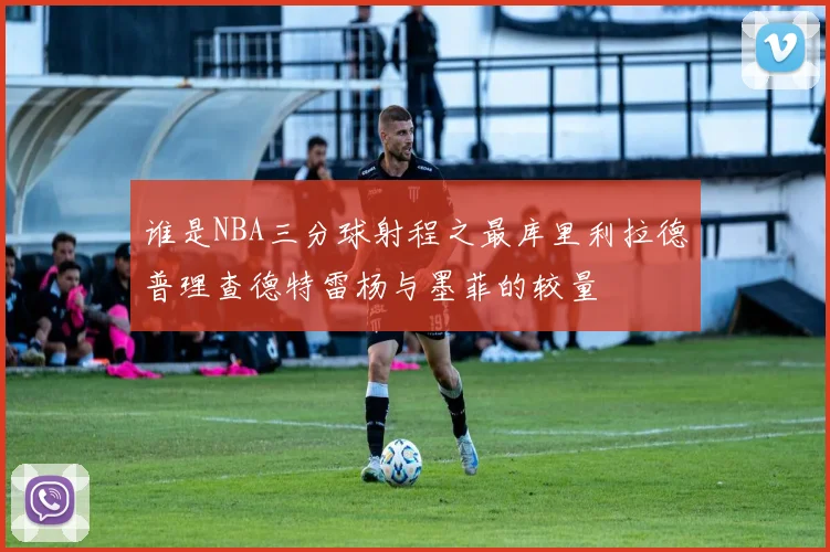谁是NBA三分球射程之最库里利拉德普理查德特雷杨与墨菲的较量