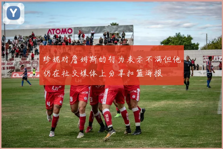 珍妮对詹姆斯的行为表示不满但他仍在社交媒体上分享扣篮海报