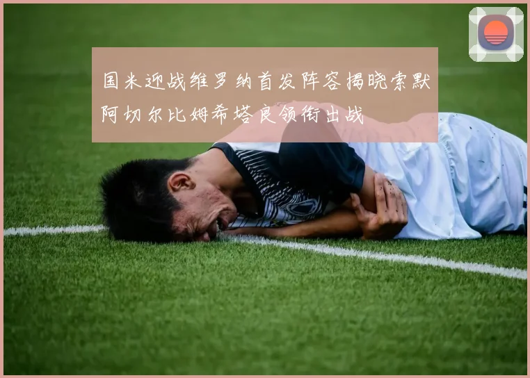国米迎战维罗纳首发阵容揭晓索默阿切尔比姆希塔良领衔出战